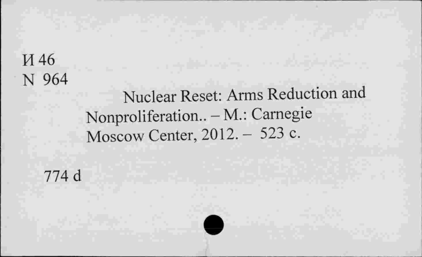 ﻿K46
N 964
Nuclear Reset: Arms Reduction and Nonproliferation.. - M.: Carnegie Moscow Center, 2012. - 523 c.
774 d